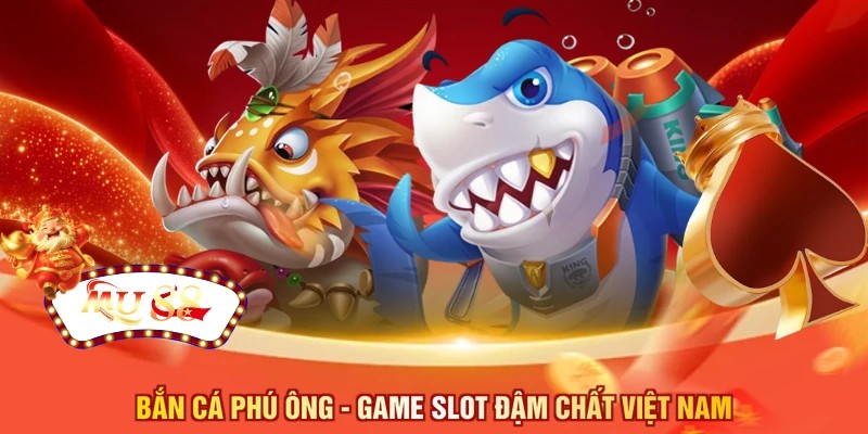 Bắn cá phú ông - Game slot đậm chất Việt Nam