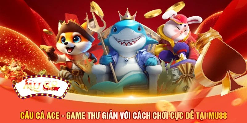 Câu cá ACE - Game thư giản với cách chơi cực dễ tại MU88
