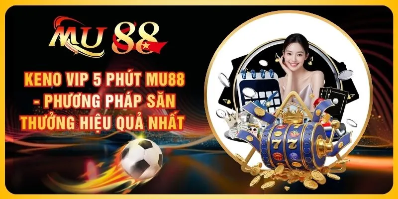Keno Vip 5 Phút MU88 - Phương Pháp Săn Thưởng Hiệu Quả Nhất 